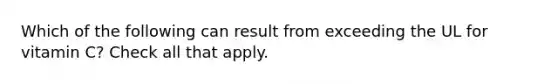 Which of the following can result from exceeding the UL for vitamin C? Check all that apply.