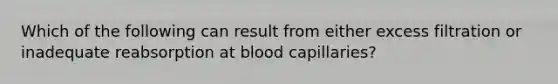 Which of the following can result from either excess filtration or inadequate reabsorption at blood capillaries?