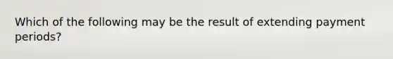 Which of the following may be the result of extending payment periods?