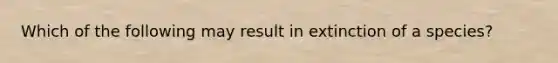 Which of the following may result in extinction of a species?