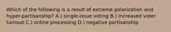 Which of the following is a result of extreme polarization and hyper-partisanship? A.) single-issue voting B.) increased voter turnout C.) online processing D.) negative partisanship