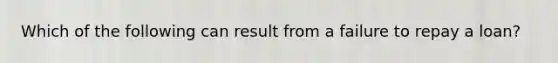 Which of the following can result from a failure to repay a loan?