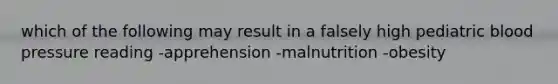 which of the following may result in a falsely high pediatric blood pressure reading -apprehension -malnutrition -obesity