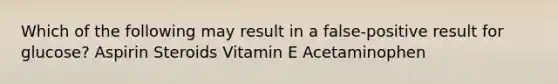 Which of the following may result in a false-positive result for glucose? Aspirin Steroids Vitamin E Acetaminophen