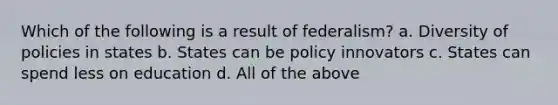 Which of the following is a result of federalism? a. Diversity of policies in states b. States can be policy innovators c. States can spend less on education d. All of the above