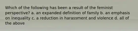 Which of the following has been a result of the feminist perspective? a. an expanded definition of family b. an emphasis on inequality c. a reduction in harassment and violence d. all of the above