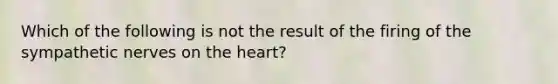 Which of the following is not the result of the firing of the sympathetic nerves on the heart?