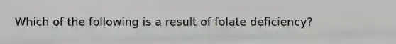 Which of the following is a result of folate deficiency?