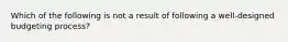 Which of the following is not a result of following a well-designed budgeting process?