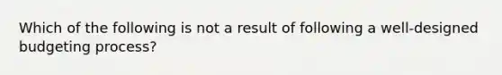 Which of the following is not a result of following a well-designed budgeting process?