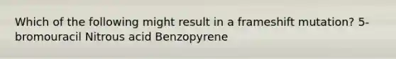 Which of the following might result in a frameshift mutation? 5-bromouracil Nitrous acid Benzopyrene