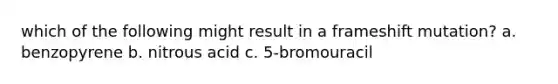 which of the following might result in a frameshift mutation? a. benzopyrene b. nitrous acid c. 5-bromouracil