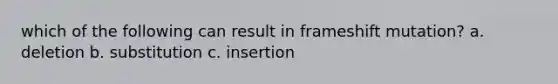 which of the following can result in frameshift mutation? a. deletion b. substitution c. insertion