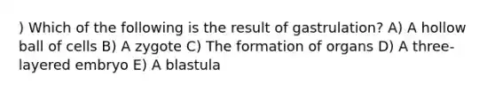 ) Which of the following is the result of gastrulation? A) A hollow ball of cells B) A zygote C) The formation of organs D) A three-layered embryo E) A blastula