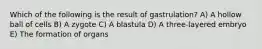 Which of the following is the result of gastrulation? A) A hollow ball of cells B) A zygote C) A blastula D) A three-layered embryo E) The formation of organs