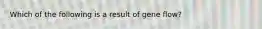 Which of the following is a result of gene flow?