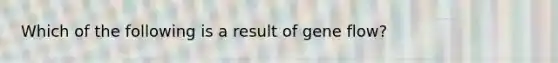 Which of the following is a result of gene flow?