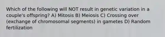 Which of the following will NOT result in genetic variation in a couple's offspring? A) Mitosis B) Meiosis C) Crossing over (exchange of chromosomal segments) in gametes D) Random fertilization