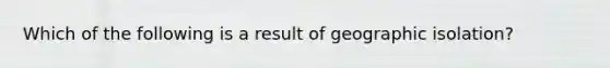 Which of the following is a result of geographic isolation?