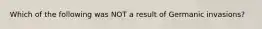 Which of the following was NOT a result of Germanic invasions?