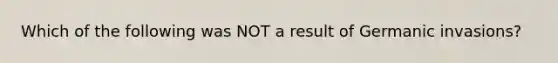 Which of the following was NOT a result of Germanic invasions?