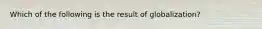 Which of the following is the result of globalization?