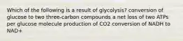 Which of the following is a result of glycolysis? conversion of glucose to two three-carbon compounds a net loss of two ATPs per glucose molecule production of CO2 conversion of NADH to NAD+