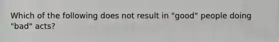 Which of the following does not result in "good" people doing "bad" acts?