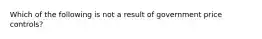 Which of the following is not a result of government price controls?