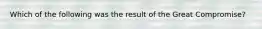 Which of the following was the result of the Great Compromise?