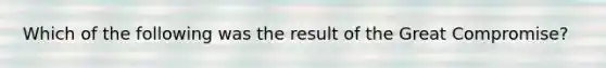 Which of the following was the result of the Great Compromise?