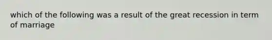 which of the following was a result of the great recession in term of marriage