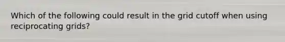 Which of the following could result in the grid cutoff when using reciprocating grids?