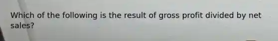 Which of the following is the result of gross profit divided by net sales?