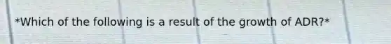 *Which of the following is a result of the growth of ADR?*