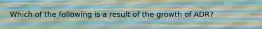 Which of the following is a result of the growth of ADR?