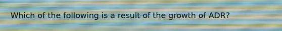 Which of the following is a result of the growth of ADR?