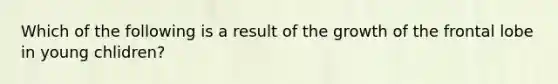 Which of the following is a result of the growth of the frontal lobe in young chlidren?