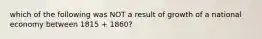 which of the following was NOT a result of growth of a national economy between 1815 + 1860?