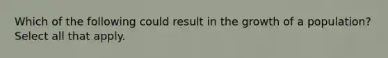 Which of the following could result in the growth of a population? Select all that apply.