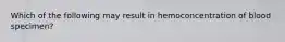 Which of the following may result in hemoconcentration of blood specimen?