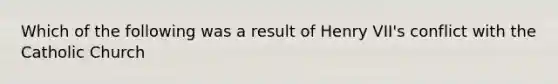 Which of the following was a result of Henry VII's conflict with the Catholic Church