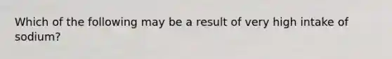 Which of the following may be a result of very high intake of sodium?