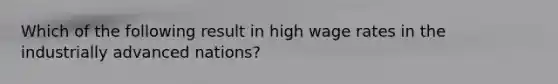 Which of the following result in high wage rates in the industrially advanced nations?