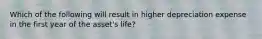 Which of the following will result in higher depreciation expense in the first year of the asset's life?