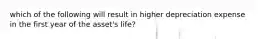 which of the following will result in higher depreciation expense in the first year of the asset's life?