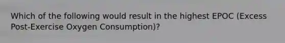 Which of the following would result in the highest EPOC (Excess Post-Exercise Oxygen Consumption)?