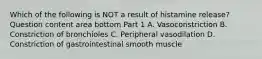 Which of the following is NOT a result of histamine​ release? Question content area bottom Part 1 A. Vasoconstriction B. Constriction of bronchioles C. Peripheral vasodilation D. Constriction of gastrointestinal smooth muscle