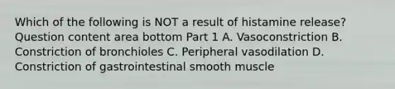 Which of the following is NOT a result of histamine​ release? Question content area bottom Part 1 A. Vasoconstriction B. Constriction of bronchioles C. Peripheral vasodilation D. Constriction of gastrointestinal smooth muscle