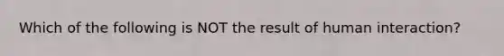 Which of the following is NOT the result of human interaction?